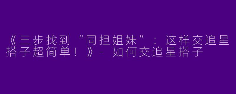 《三步找到“同担姐妹”：这样交追星搭子超简单！》-如何交追星搭子