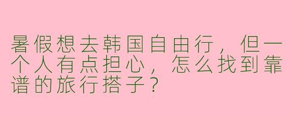 暑假想去韩国自由行，但一个人有点担心，怎么找到靠谱的旅行搭子？