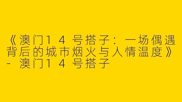 《澳门14号搭子：一场偶遇背后的城市烟火与人情温度》-澳门14号搭子