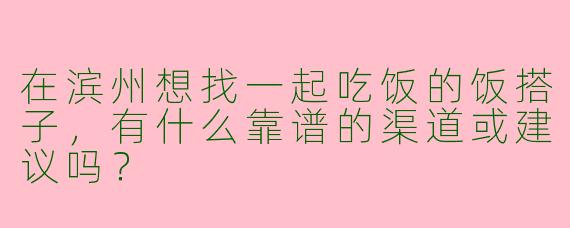 在滨州想找一起吃饭的饭搭子，有什么靠谱的渠道或建议吗？