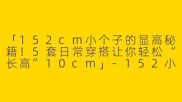 「152cm小个子的显高秘籍！5套日常穿搭让你轻松“长高”10cm」