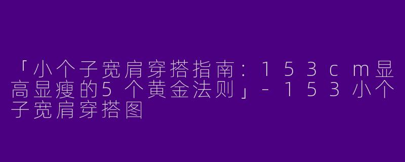 「小个子宽肩穿搭指南：153cm显高显瘦的5个黄金法则」-153小个子宽肩穿搭图