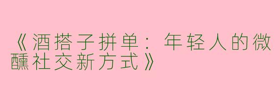 《酒搭子拼单：年轻人的微醺社交新方式》