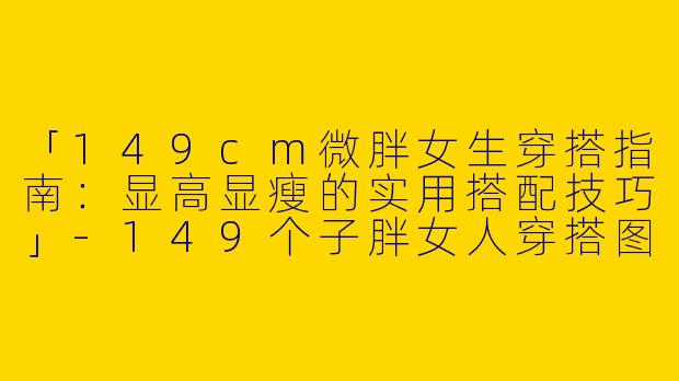 「149cm微胖女生穿搭指南：显高显瘦的实用搭配技巧」-149个子胖女人穿搭图