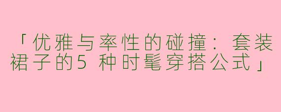 「优雅与率性的碰撞：套装裙子的5种时髦穿搭公式」