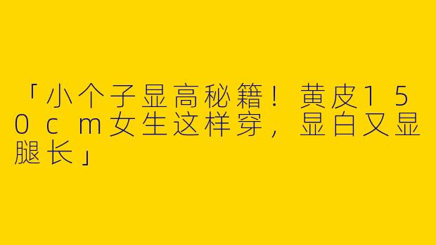 「小个子显高秘籍！黄皮150cm女生这样穿，显白又显腿长」