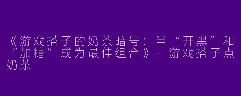 《游戏搭子的奶茶暗号：当“开黑”和“加糖”成为最佳组合》-游戏搭子点奶茶