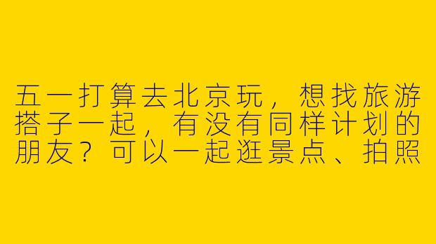 五一打算去北京玩，想找旅游搭子一起，有没有同样计划的朋友？可以一起逛景点、拍照、拼饭～