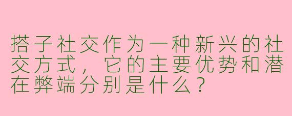 搭子社交作为一种新兴的社交方式，它的主要优势和潜在弊端分别是什么？