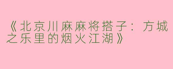 《北京川麻麻将搭子：方城之乐里的烟火江湖》