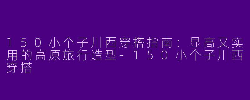150小个子川西穿搭指南：显高又实用的高原旅行造型-150小个子川西穿搭