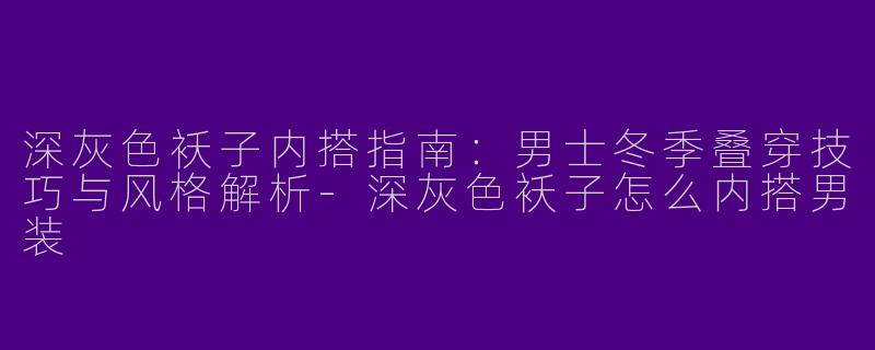 深灰色袄子内搭指南：男士冬季叠穿技巧与风格解析-深灰色袄子怎么内搭男装