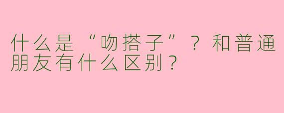 什么是“吻搭子”？和普通朋友有什么区别？