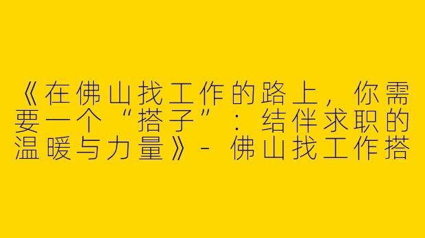 《在佛山找工作的路上，你需要一个“搭子”：结伴求职的温暖与力量》-佛山找工作搭子