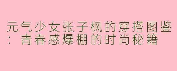元气少女张子枫的穿搭图鉴：青春感爆棚的时尚秘籍