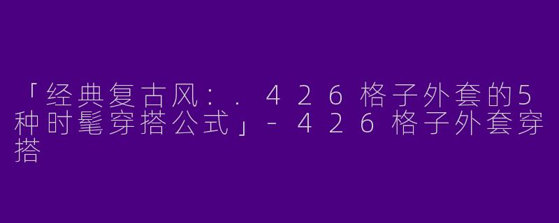 「经典复古风：.426格子外套的5种时髦穿搭公式」-426格子外套穿搭