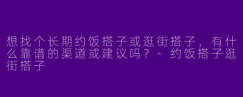 想找个长期约饭搭子或逛街搭子，有什么靠谱的渠道或建议吗？-约饭搭子逛街搭子