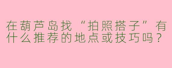 在葫芦岛找“拍照搭子”有什么推荐的地点或技巧吗？