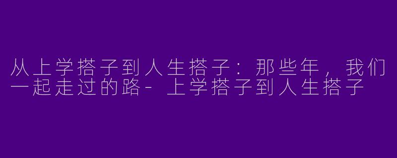 从上学搭子到人生搭子：那些年，我们一起走过的路-上学搭子到人生搭子