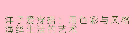 洋子爱穿搭：用色彩与风格演绎生活的艺术