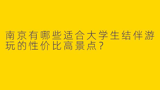 南京有哪些适合大学生结伴游玩的性价比高景点？