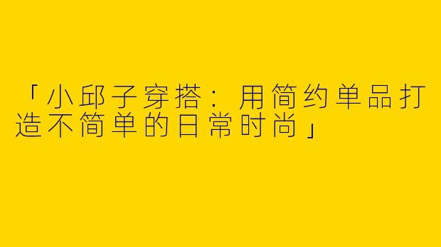 「小邱子穿搭：用简约单品打造不简单的日常时尚」