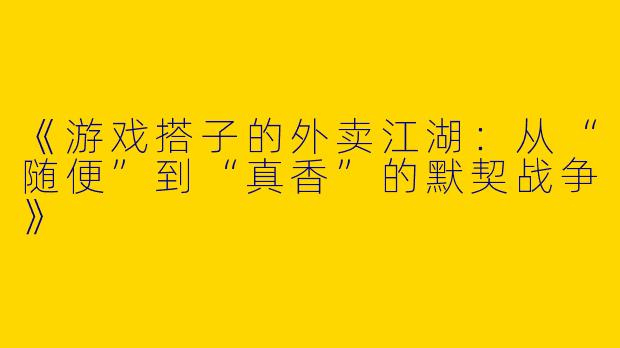 《游戏搭子的外卖江湖：从“随便”到“真香”的默契战争》