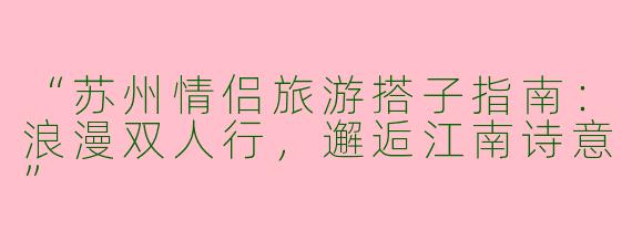 “苏州情侣旅游搭子指南：浪漫双人行，邂逅江南诗意”