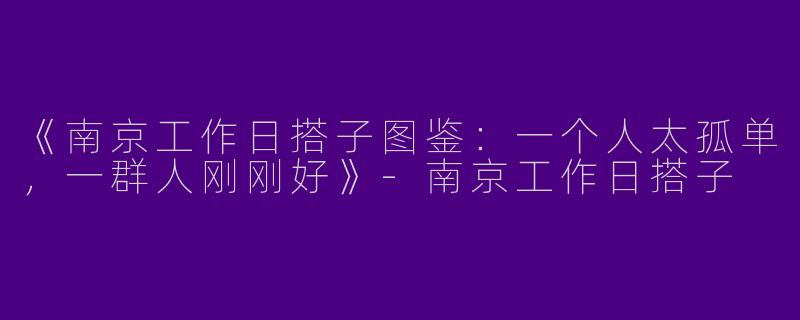 《南京工作日搭子图鉴：一个人太孤单，一群人刚刚好》-南京工作日搭子