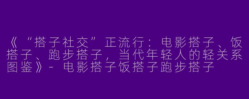 《“搭子社交”正流行：电影搭子、饭搭子、跑步搭子，当代年轻人的轻关系图鉴》-电影搭子饭搭子跑步搭子