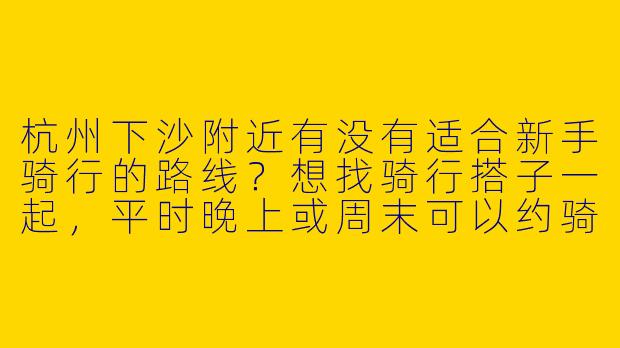 杭州下沙附近有没有适合新手骑行的路线？想找骑行搭子一起，平时晚上或周末可以约骑！-杭州下沙骑行搭子