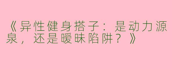 《异性健身搭子：是动力源泉，还是暧昧陷阱？》