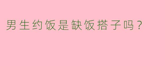 男生约饭是缺饭搭子吗？
