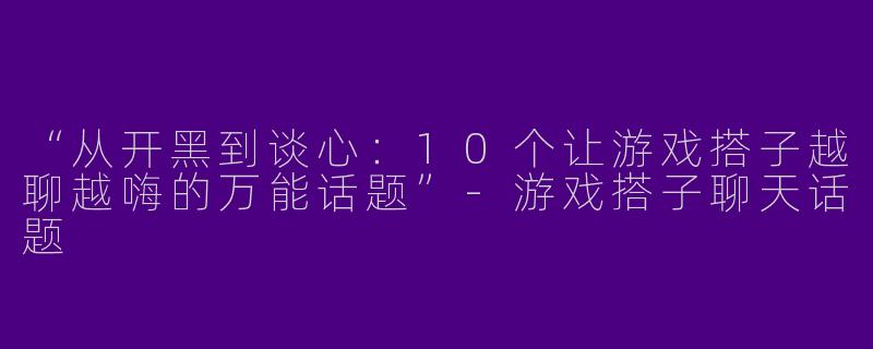 “从开黑到谈心：10个让游戏搭子越聊越嗨的万能话题”-游戏搭子聊天话题