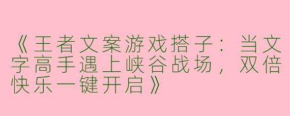 《王者文案游戏搭子：当文字高手遇上峡谷战场，双倍快乐一键开启》
