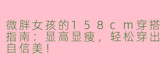微胖女孩的158cm穿搭指南：显高显瘦，轻松穿出自信美！