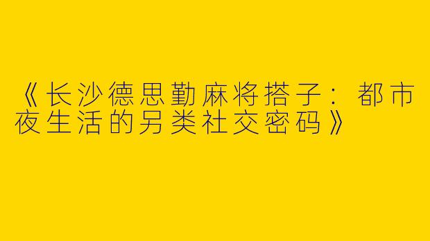 《长沙德思勤麻将搭子：都市夜生活的另类社交密码》