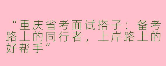 “重庆省考面试搭子：备考路上的同行者，上岸路上的好帮手”