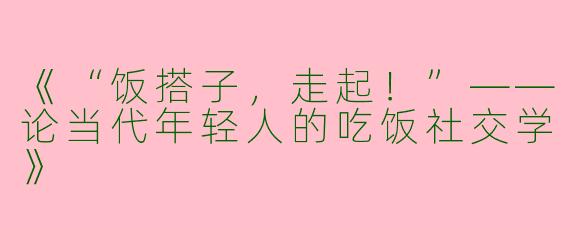 《“饭搭子，走起！”——论当代年轻人的吃饭社交学》