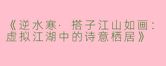 《逆水寒·搭子江山如画：虚拟江湖中的诗意栖居》