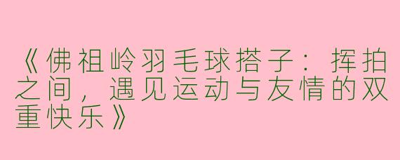 《佛祖岭羽毛球搭子：挥拍之间，遇见运动与友情的双重快乐》