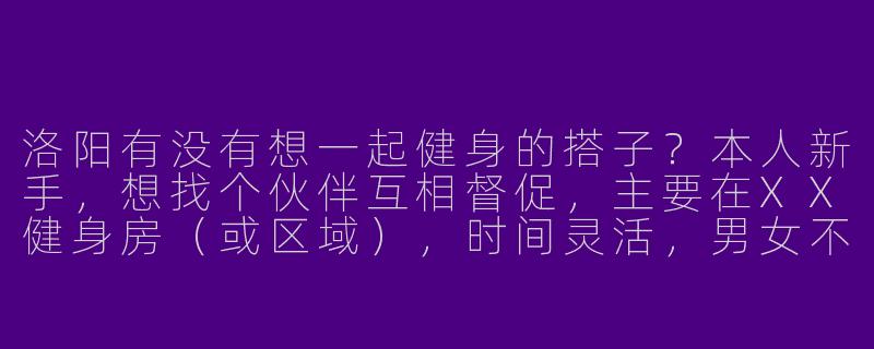 洛阳有没有想一起健身的搭子？本人新手，想找个伙伴互相督促，主要在XX健身房（或区域），时间灵活，男女不限！-洛阳找健身搭子