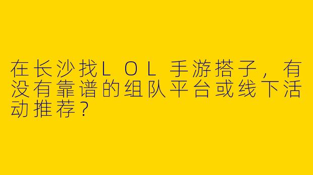 在长沙找LOL手游搭子，有没有靠谱的组队平台或线下活动推荐？