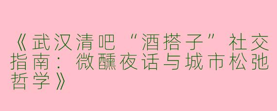 《武汉清吧“酒搭子”社交指南：微醺夜话与城市松弛哲学》