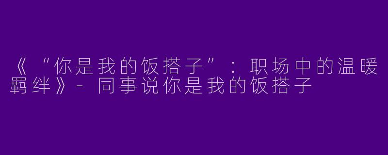 《“你是我的饭搭子”：职场中的温暖羁绊》-同事说你是我的饭搭子