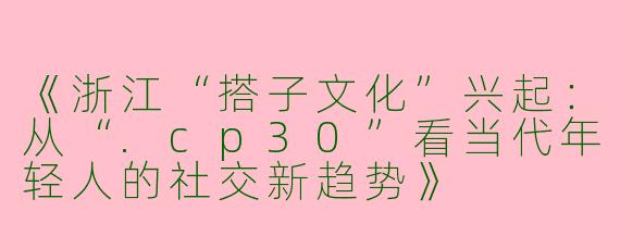 《浙江“搭子文化”兴起：从“.cp30”看当代年轻人的社交新趋势》