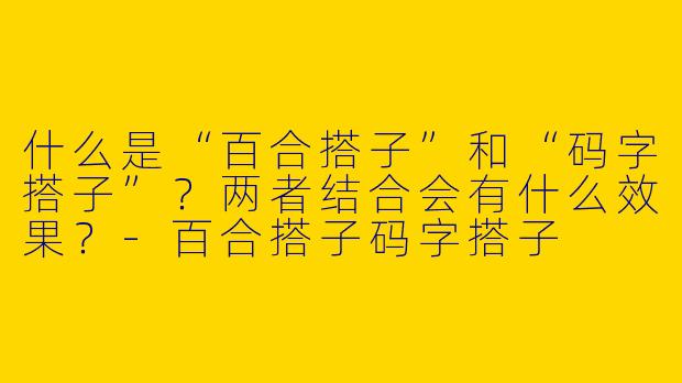 什么是“百合搭子”和“码字搭子”？两者结合会有什么效果？-百合搭子码字搭子