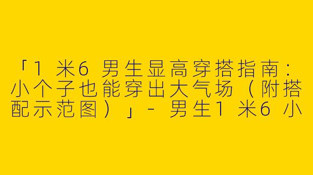 「1米6男生显高穿搭指南：小个子也能穿出大气场（附搭配示范图）」-男生1米6小个子穿搭图片