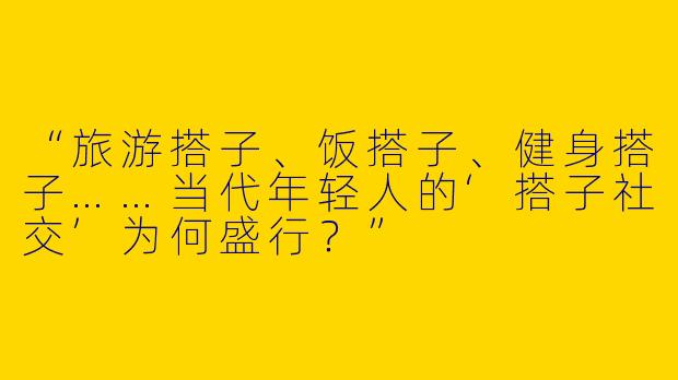 “旅游搭子、饭搭子、健身搭子……当代年轻人的‘搭子社交’为何盛行？”