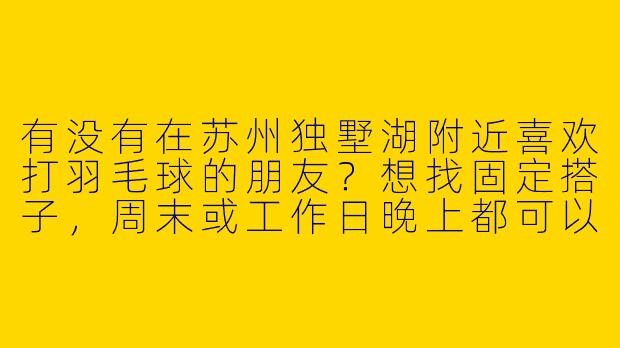有没有在苏州独墅湖附近喜欢打羽毛球的朋友？想找固定搭子，周末或工作日晚上都可以，水平中等，求组队！-独墅湖羽毛球搭子